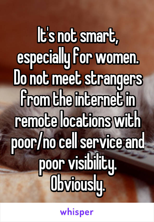 It's not smart, especially for women. Do not meet strangers from the internet in remote locations with poor/no cell service and poor visibility. Obviously.