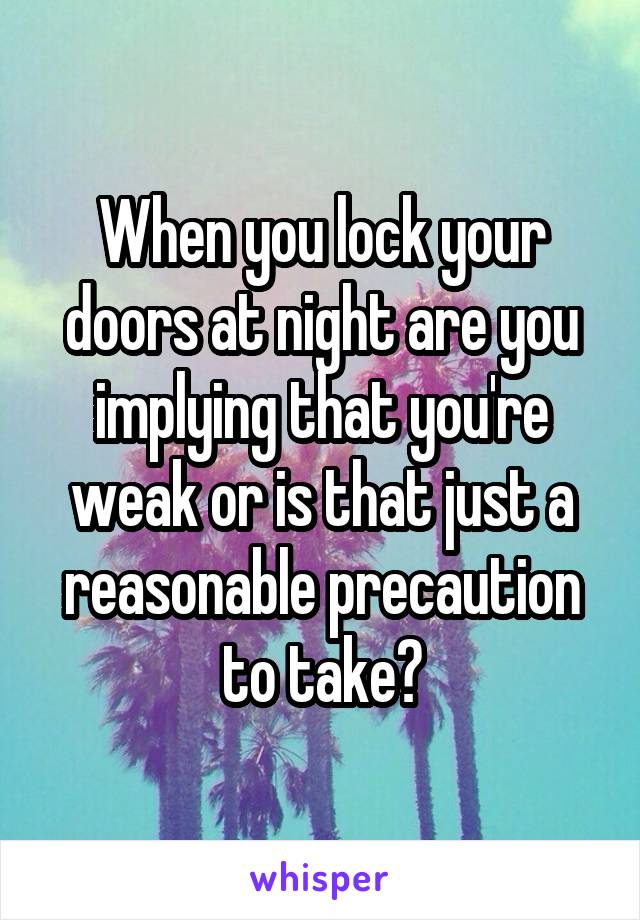 When you lock your doors at night are you implying that you're weak or is that just a reasonable precaution to take?