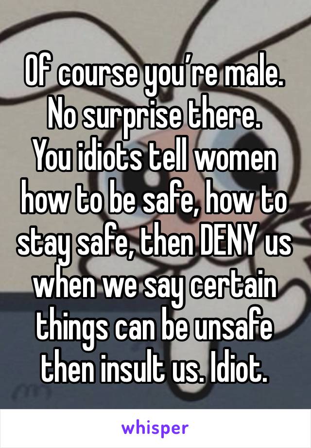 Of course you’re male. 
No surprise there. 
You idiots tell women how to be safe, how to stay safe, then DENY us when we say certain things can be unsafe then insult us. Idiot. 