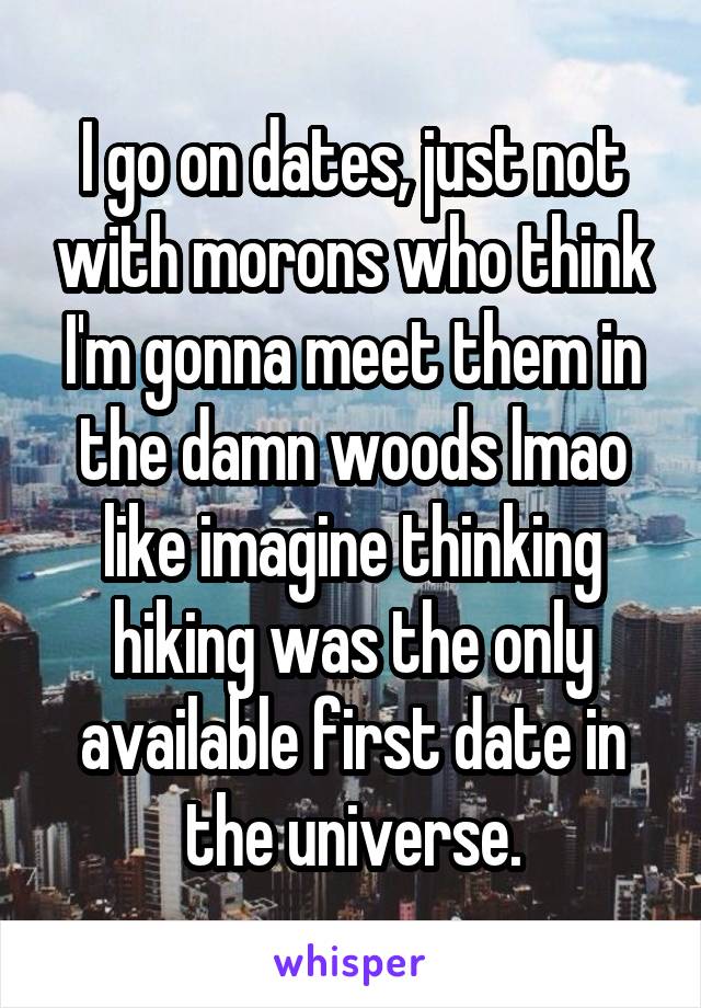 I go on dates, just not with morons who think I'm gonna meet them in the damn woods lmao like imagine thinking hiking was the only available first date in the universe.