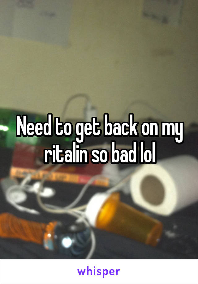 Need to get back on my ritalin so bad lol