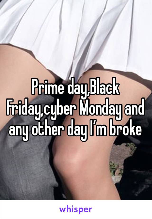 Prime day,Black Friday,cyber Monday and any other day I’m broke 