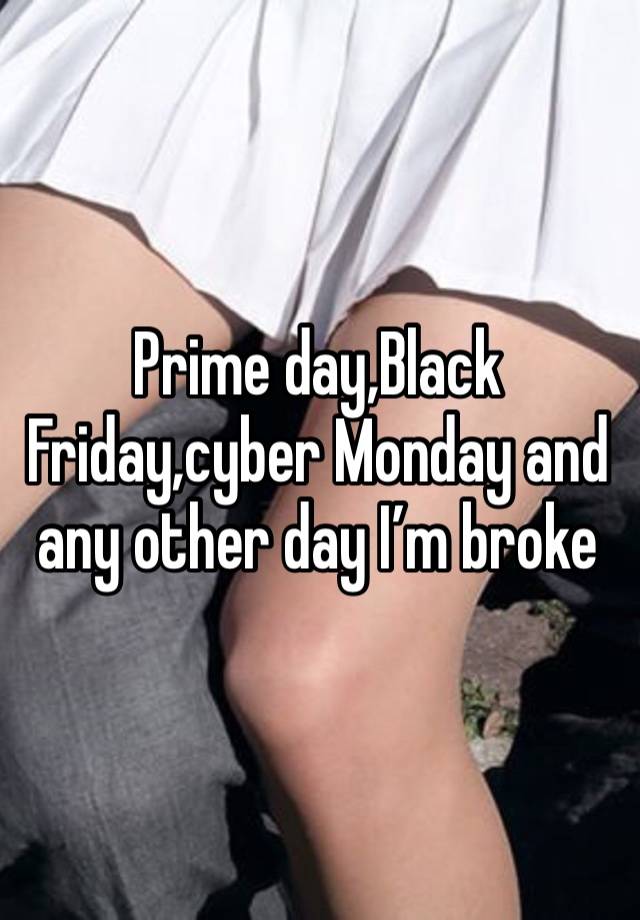 Prime day,Black Friday,cyber Monday and any other day I’m broke 