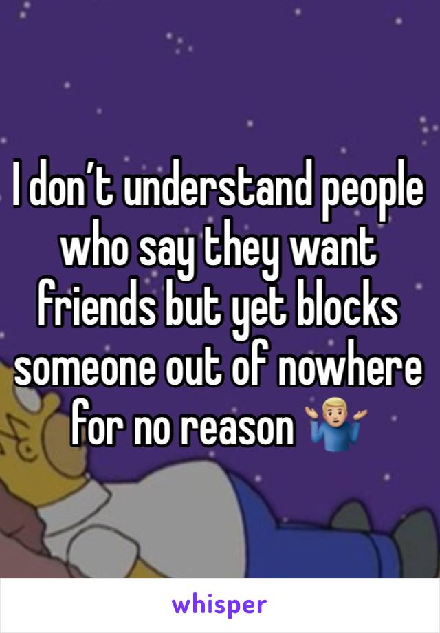 I don’t understand people who say they want friends but yet blocks someone out of nowhere for no reason 🤷🏼‍♂️