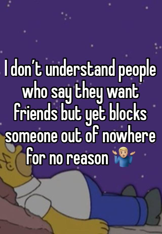 I don’t understand people who say they want friends but yet blocks someone out of nowhere for no reason 🤷🏼‍♂️