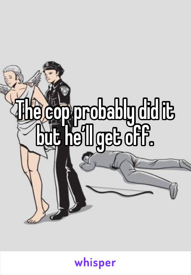 The cop probably did it but he’ll get off. 