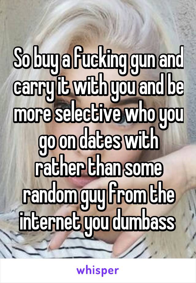 So buy a fucking gun and carry it with you and be more selective who you go on dates with rather than some random guy from the internet you dumbass 