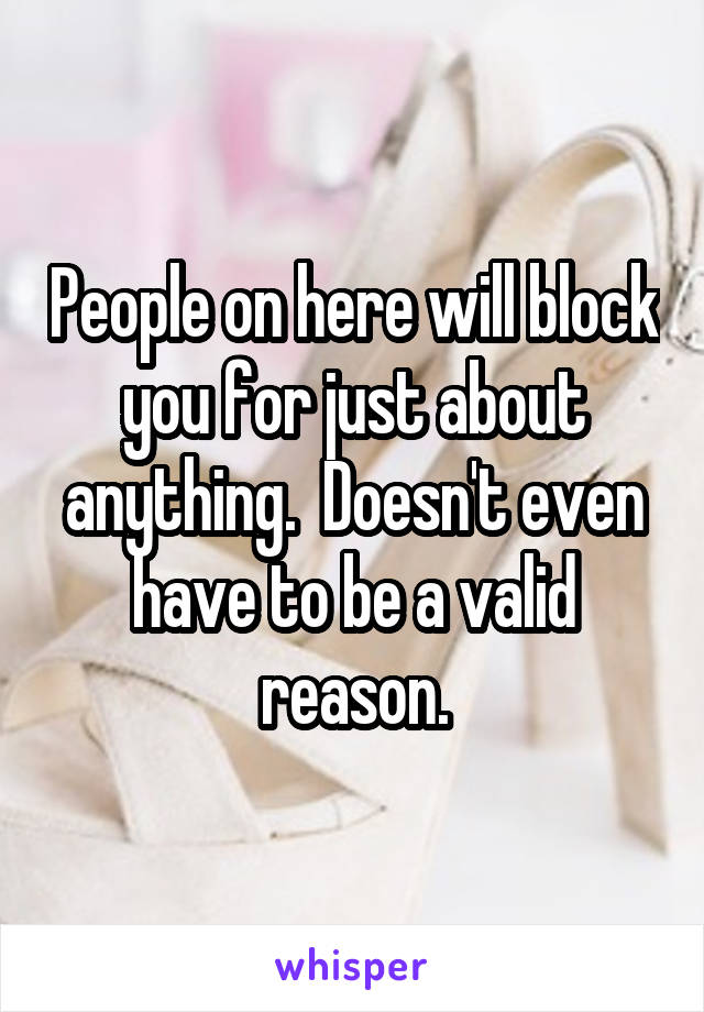 People on here will block you for just about anything.  Doesn't even have to be a valid reason.