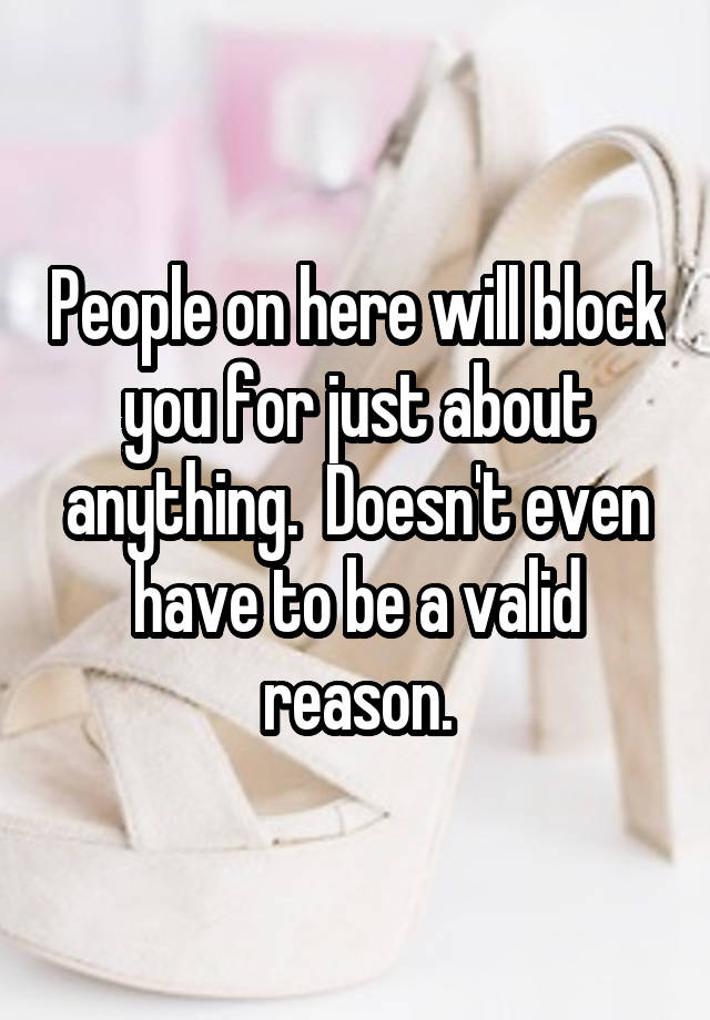 People on here will block you for just about anything.  Doesn't even have to be a valid reason.