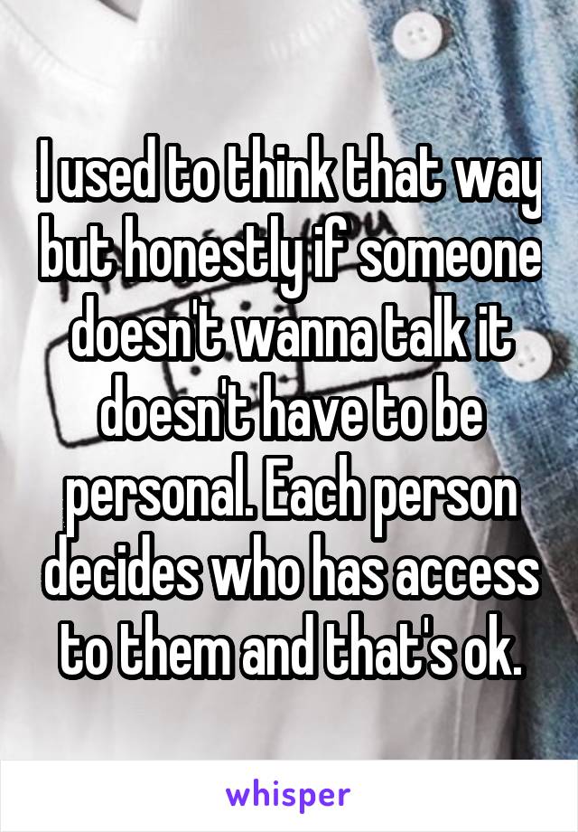 I used to think that way but honestly if someone doesn't wanna talk it doesn't have to be personal. Each person decides who has access to them and that's ok.