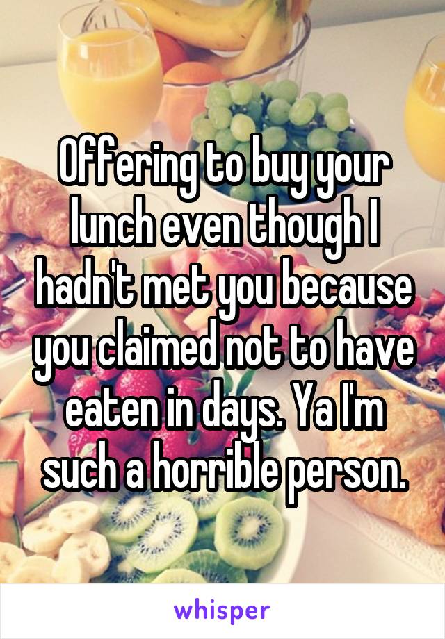 Offering to buy your lunch even though I hadn't met you because you claimed not to have eaten in days. Ya I'm such a horrible person.