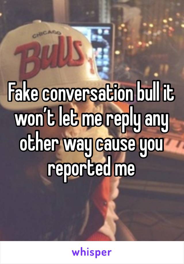 Fake conversation bull it won’t let me reply any other way cause you reported me 