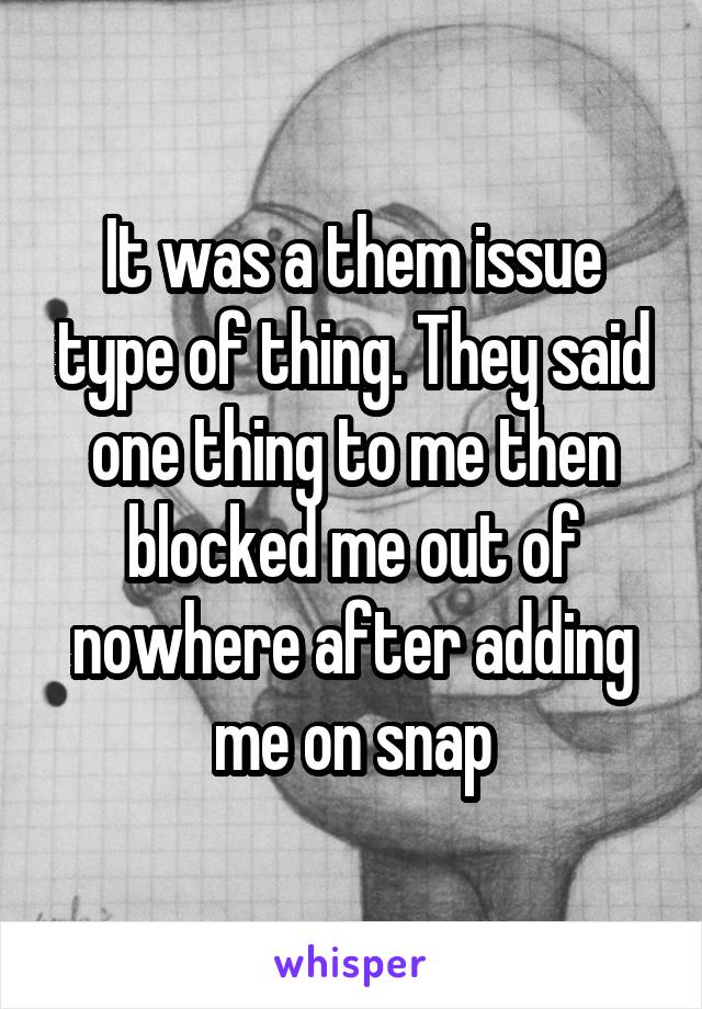 It was a them issue type of thing. They said one thing to me then blocked me out of nowhere after adding me on snap