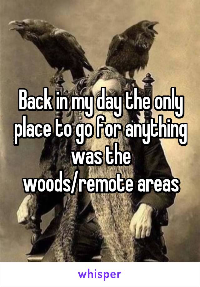 Back in my day the only place to go for anything was the woods/remote areas