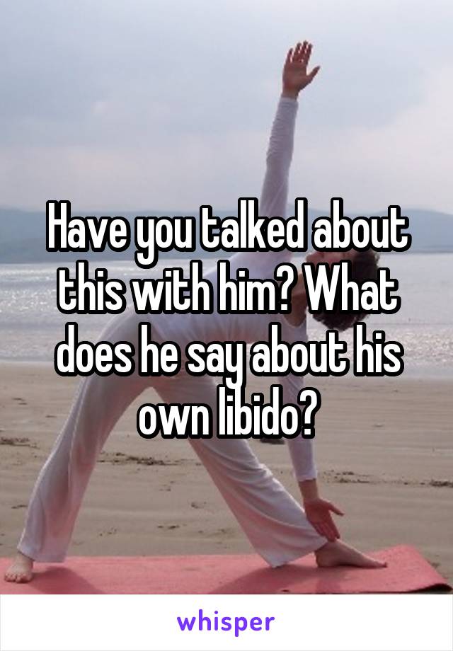 Have you talked about this with him? What does he say about his own libido?