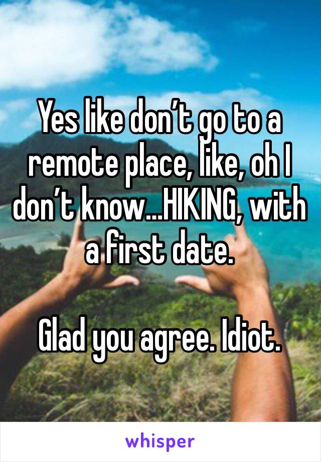 Yes like don’t go to a remote place, like, oh I don’t know…HIKING, with a first date. 

Glad you agree. Idiot. 