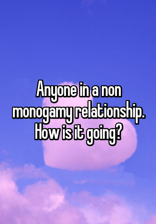 Anyone in a non monogamy relationship. How is it going?