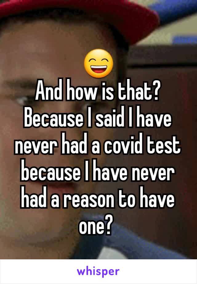 😄
And how is that? Because I said I have never had a covid test because I have never had a reason to have one? 