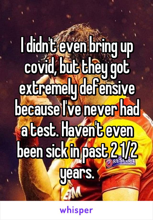 I didn't even bring up covid, but they got extremely defensive because I've never had a test. Haven't even been sick in past 2 1/2 years.