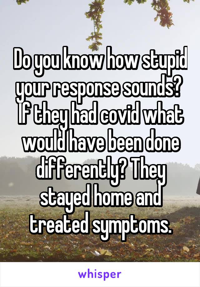 Do you know how stupid your response sounds?  If they had covid what would have been done differently? They stayed home and treated symptoms.