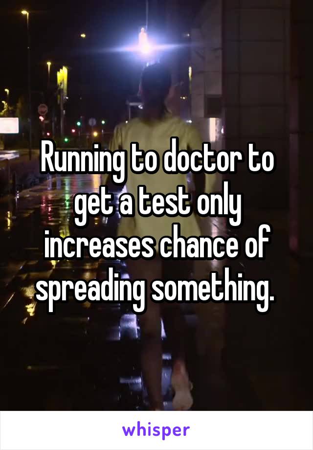 Running to doctor to get a test only increases chance of spreading something. 