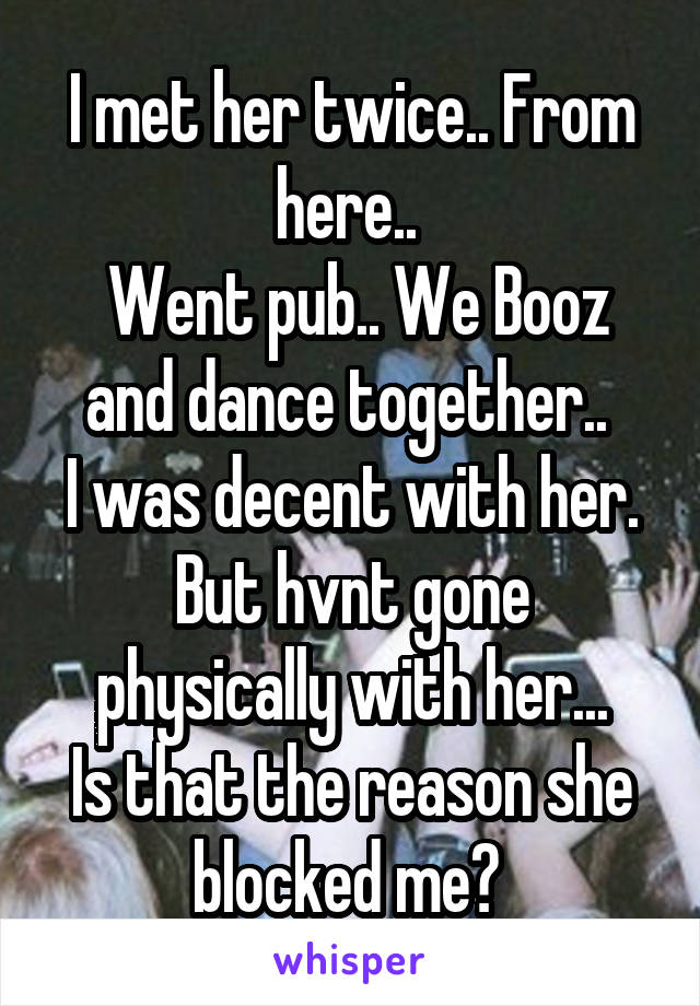 I met her twice.. From here.. 
 Went pub.. We Booz and dance together.. 
I was decent with her.
But hvnt gone physically with her...
Is that the reason she blocked me? 