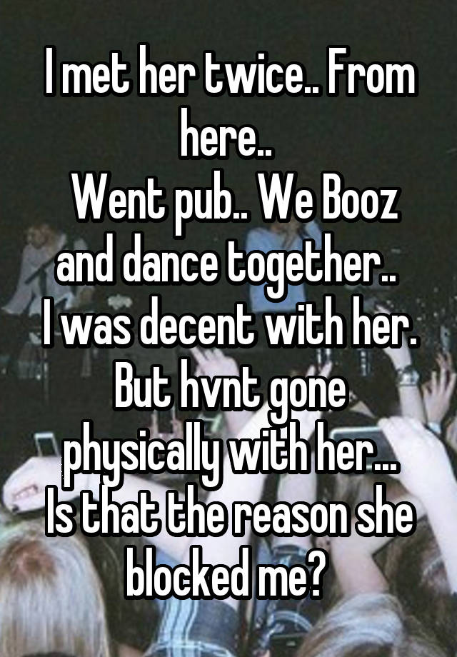 I met her twice.. From here.. 
 Went pub.. We Booz and dance together.. 
I was decent with her.
But hvnt gone physically with her...
Is that the reason she blocked me? 