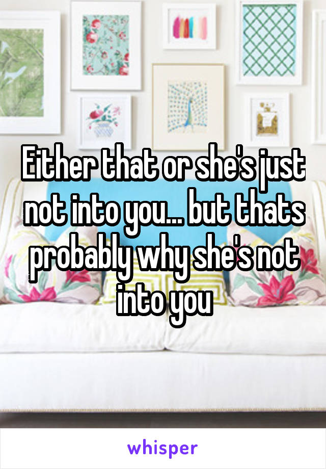 Either that or she's just not into you... but thats probably why she's not into you