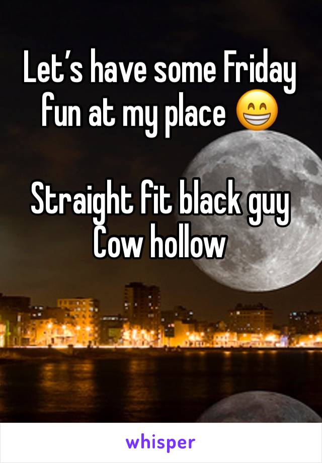 Let’s have some Friday fun at my place 😁

Straight fit black guy 
Cow hollow