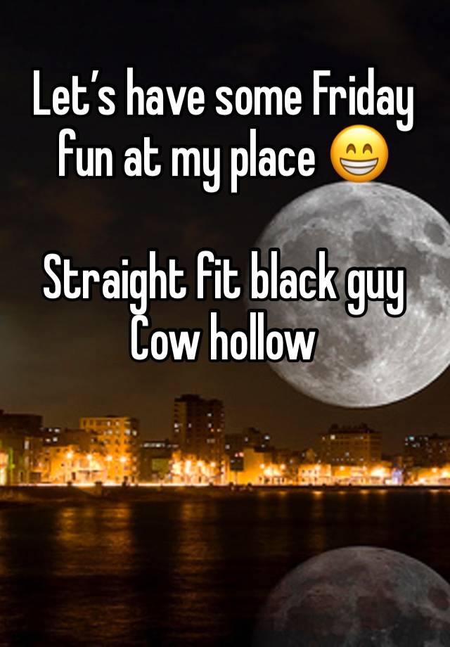 Let’s have some Friday fun at my place 😁

Straight fit black guy 
Cow hollow