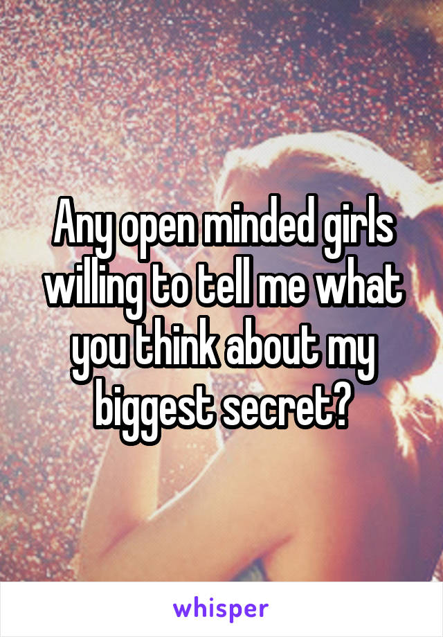 Any open minded girls willing to tell me what you think about my biggest secret?