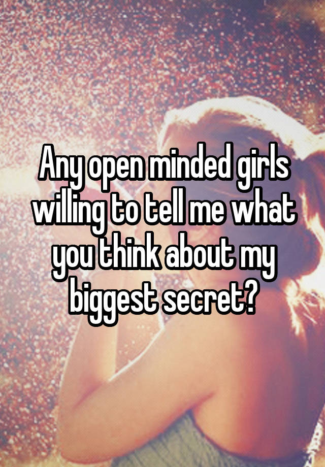 Any open minded girls willing to tell me what you think about my biggest secret?