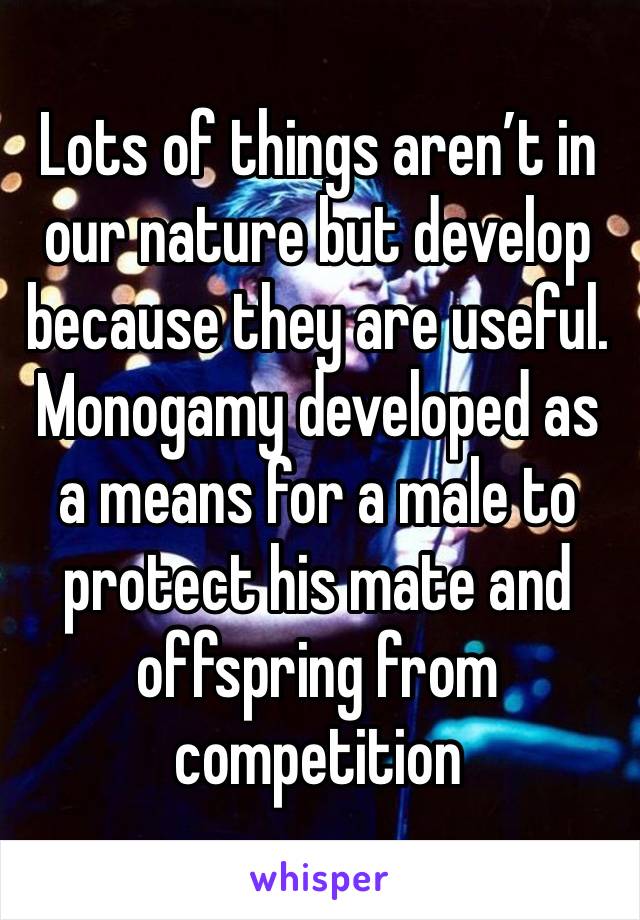 Lots of things aren’t in our nature but develop because they are useful. Monogamy developed as a means for a male to protect his mate and offspring from competition 
