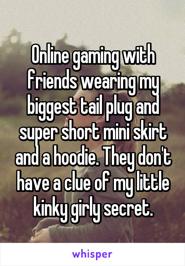 Online gaming with friends wearing my biggest tail plug and super short mini skirt and a hoodie. They don't have a clue of my little kinky girly secret.