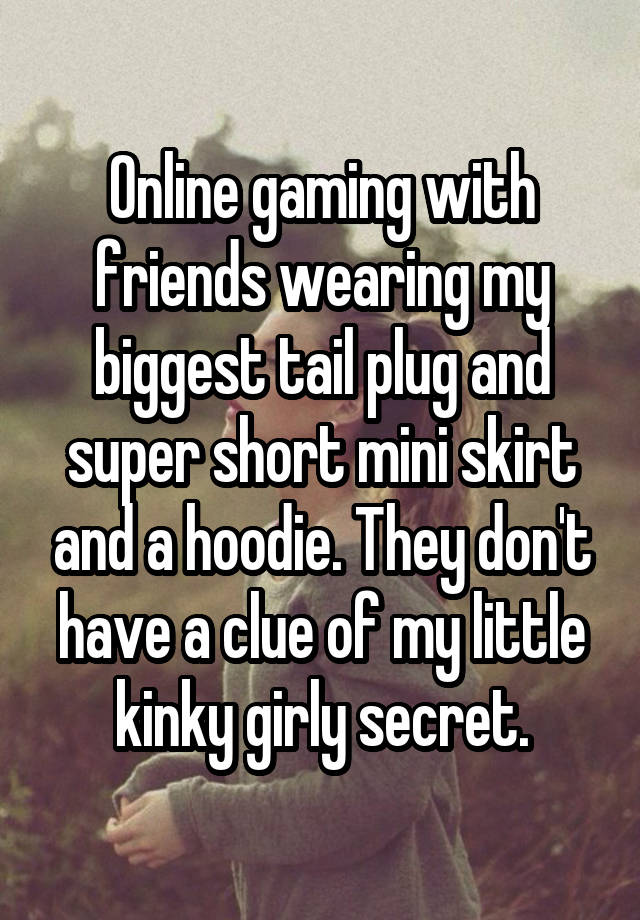 Online gaming with friends wearing my biggest tail plug and super short mini skirt and a hoodie. They don't have a clue of my little kinky girly secret.