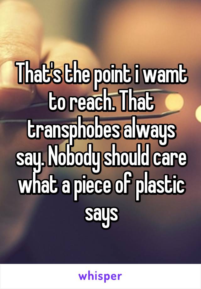 That's the point i wamt to reach. That transphobes always say. Nobody should care what a piece of plastic says