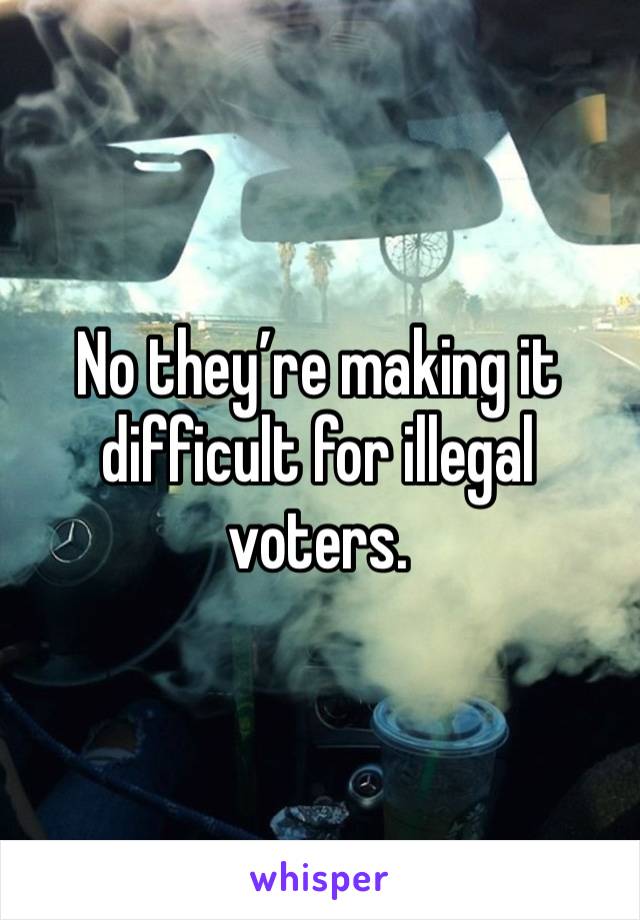 No they’re making it difficult for illegal voters. 