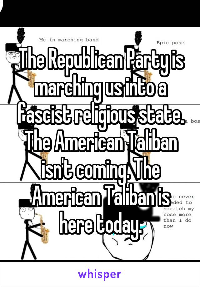 The Republican Party is marching us into a fascist religious state. The American Taliban isn't coming. The American Taliban is here today.