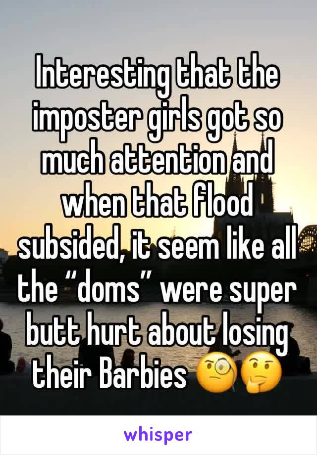 Interesting that the imposter girls got so much attention and when that flood subsided, it seem like all the “doms” were super butt hurt about losing their Barbies 🧐🤔