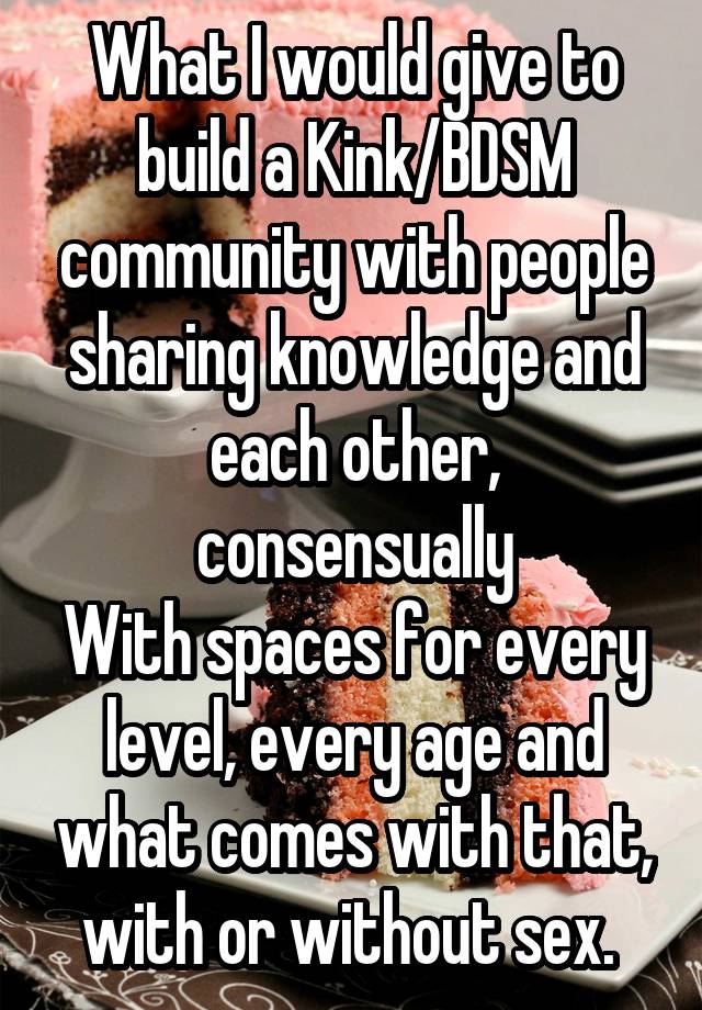 What I would give to build a Kink/BDSM community with people sharing knowledge and each other, consensually
With spaces for every level, every age and what comes with that, with or without sex. 