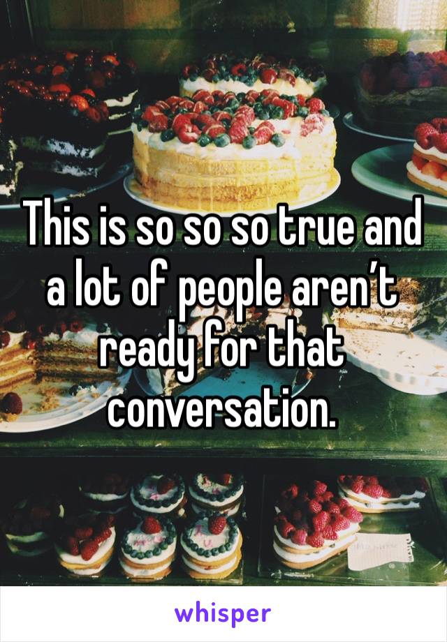 This is so so so true and a lot of people aren’t ready for that conversation. 