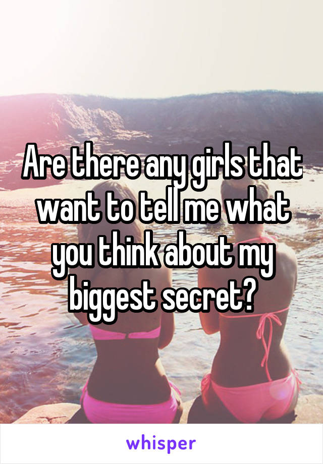 Are there any girls that want to tell me what you think about my biggest secret?