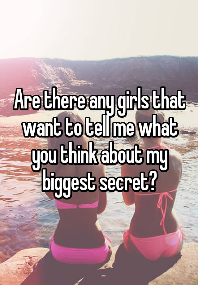 Are there any girls that want to tell me what you think about my biggest secret?