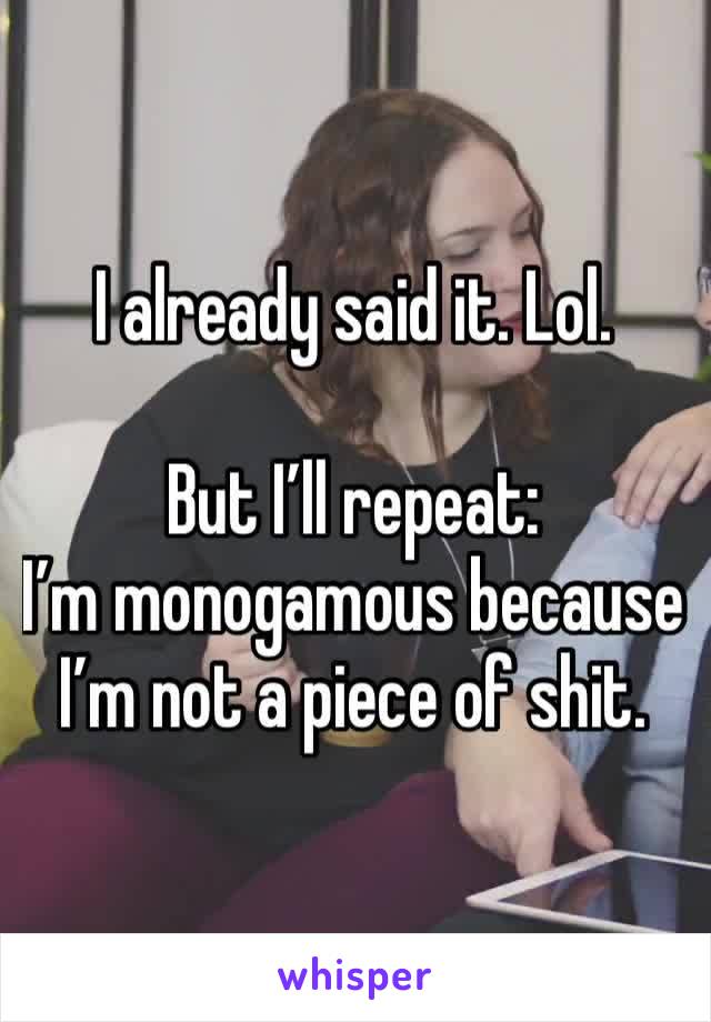 I already said it. Lol. 

But I’ll repeat: 
I’m monogamous because I’m not a piece of shit. 