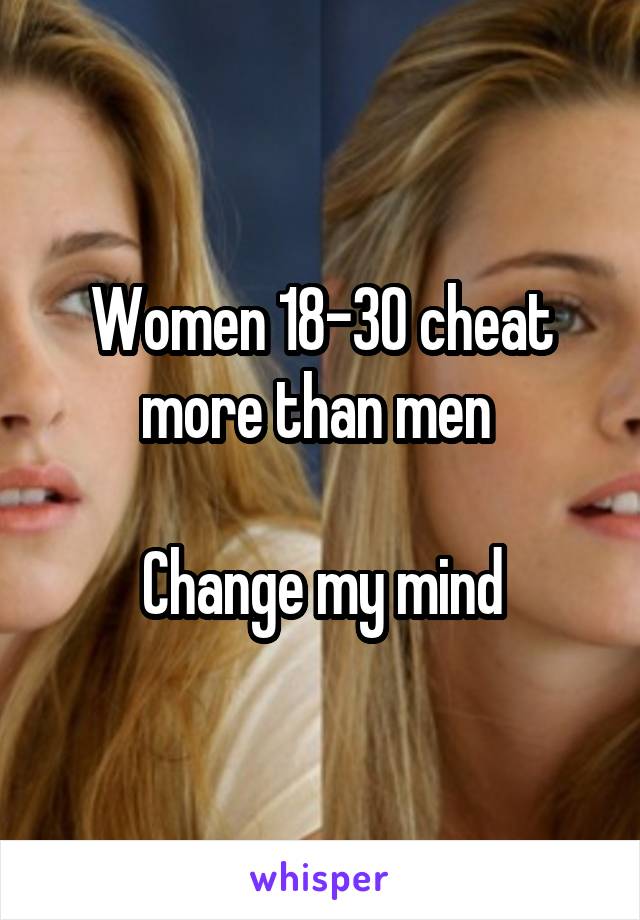Women 18-30 cheat more than men 

Change my mind