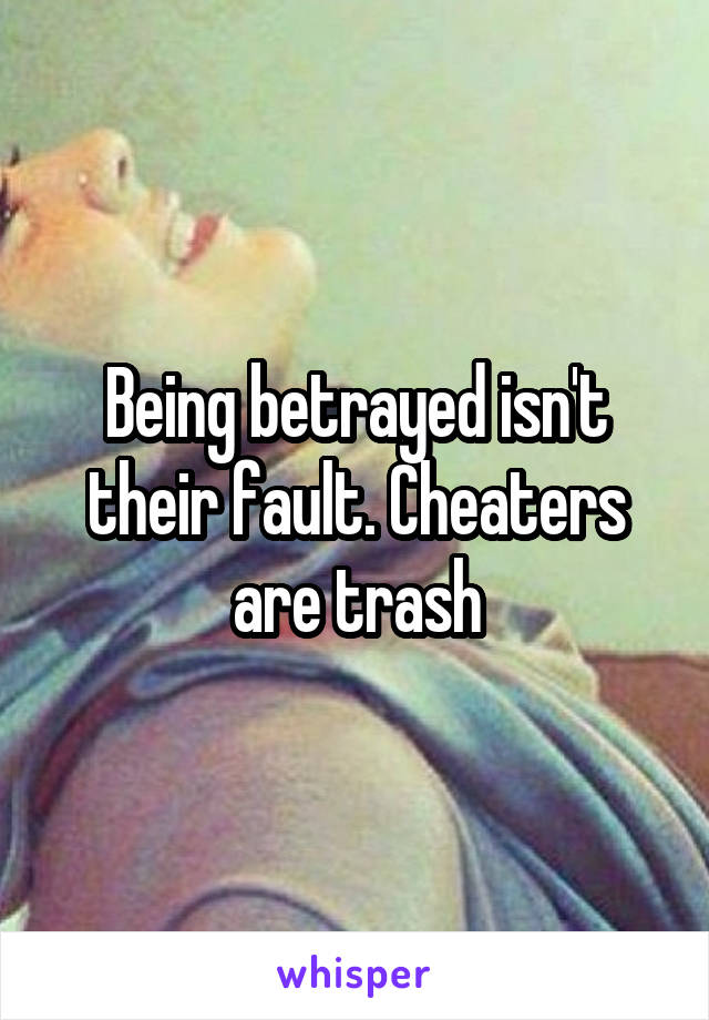 Being betrayed isn't their fault. Cheaters are trash