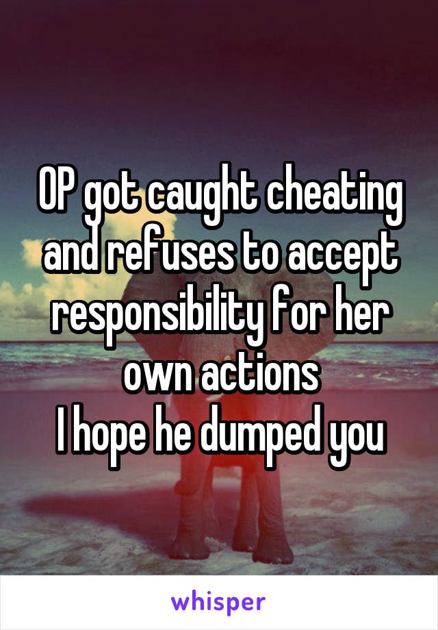 OP got caught cheating and refuses to accept responsibility for her own actions
I hope he dumped you