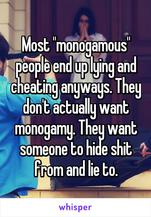 Most "monogamous" people end up lying and cheating anyways. They don't actually want monogamy. They want someone to hide shit from and lie to.