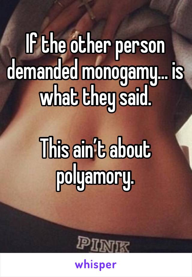 If the other person demanded monogamy… is what they said. 

This ain’t about polyamory. 

