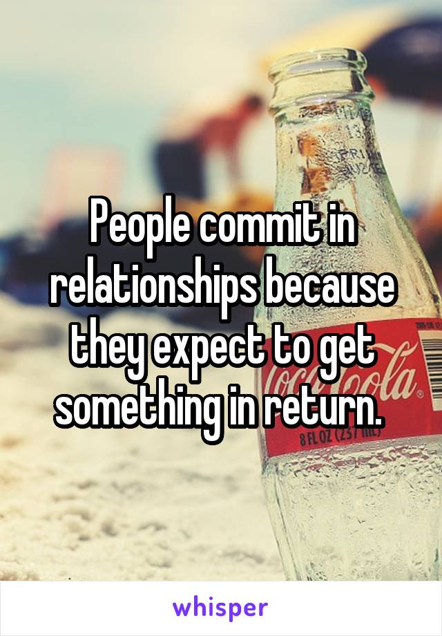 People commit in relationships because they expect to get something in return. 